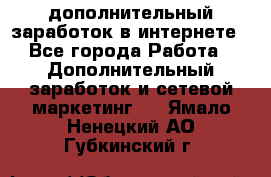 дополнительный заработок в интернете - Все города Работа » Дополнительный заработок и сетевой маркетинг   . Ямало-Ненецкий АО,Губкинский г.